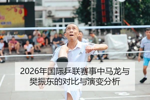 2026年国际乒联赛事中马龙与樊振东的对比与演变分析