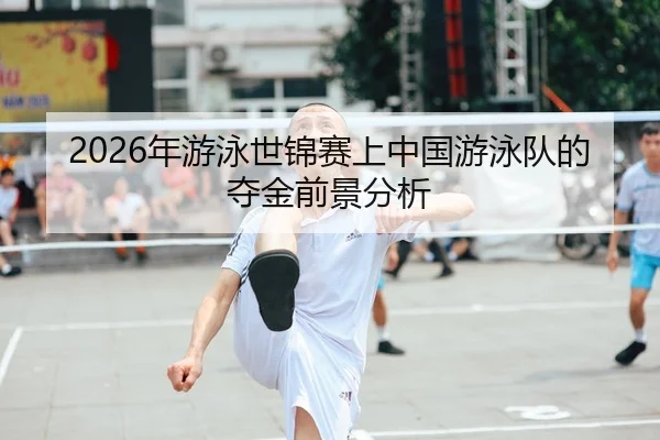 2026年游泳世锦赛上中国游泳队的夺金前景分析