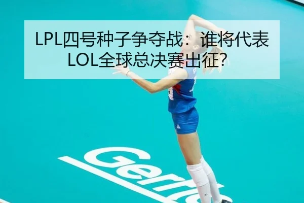 LPL四号种子争夺战：谁将代表LOL全球总决赛出征？