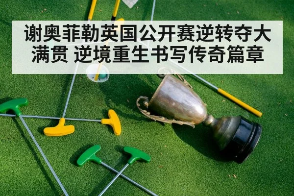 谢奥菲勒英国公开赛逆转夺大满贯 逆境重生书写传奇篇章