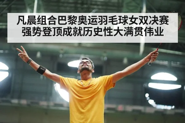 凡晨组合巴黎奥运羽毛球女双决赛强势登顶成就历史性大满贯伟业